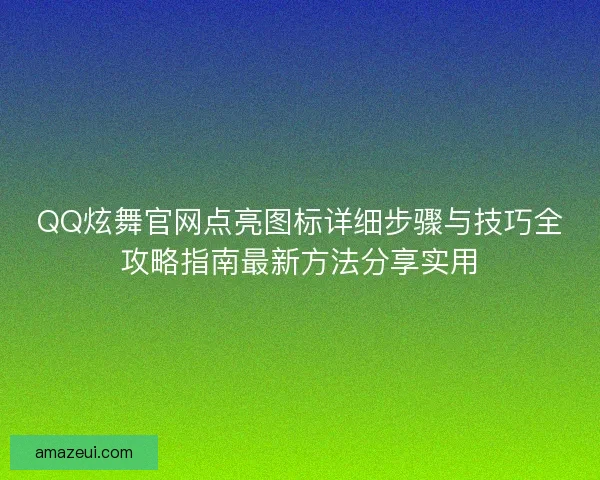 QQ炫舞官网点亮图标详细步骤与技巧全攻略指南最新方法分享实用