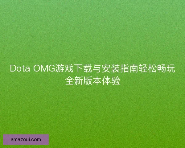 Dota OMG游戏下载与安装指南轻松畅玩全新版本体验