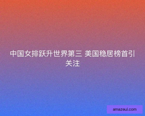 中国女排跃升世界第三 美国稳居榜首引关注