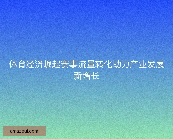 体育经济崛起赛事流量转化助力产业发展新增长