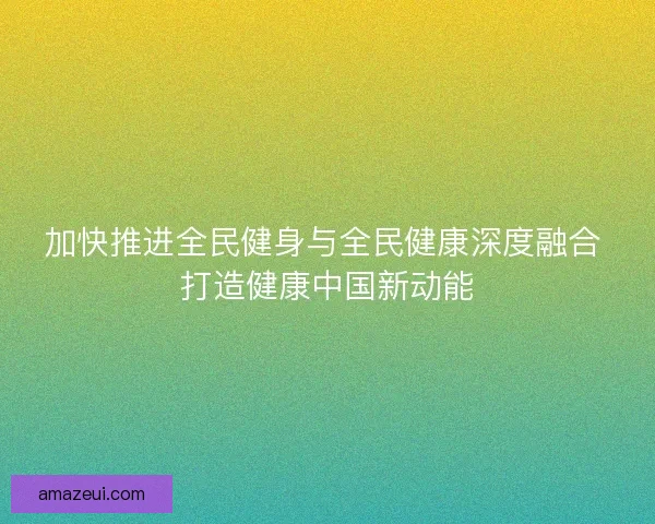 加快推进全民健身与全民健康深度融合 打造健康中国新动能