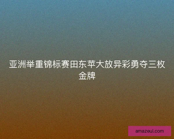 亚洲举重锦标赛田东苹大放异彩勇夺三枚金牌
